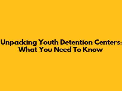 Unpacking Youth Detention Centers: What You Need To Know