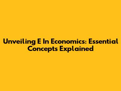 Unveiling 'E' In Economics: Essential Concepts Explained