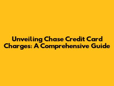 Unveiling Chase Credit Card Charges: A Comprehensive Guide