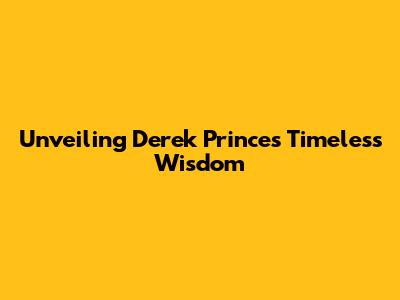 Unveiling Derek Prince's Timeless Wisdom