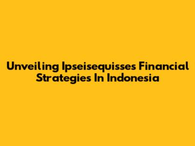 Unveiling Ipseisequisse's Financial Strategies In Indonesia