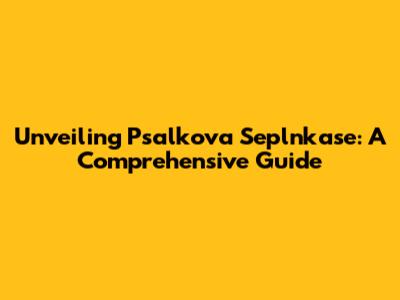 Unveiling Psalkova Seplnkase: A Comprehensive Guide