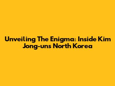 Unveiling The Enigma: Inside Kim Jong-un's North Korea