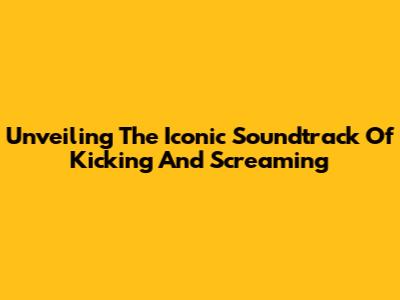 Unveiling The Iconic Soundtrack Of 'Kicking And Screaming'