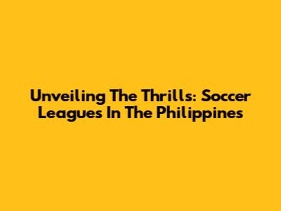 Unveiling The Thrills: Soccer Leagues In The Philippines