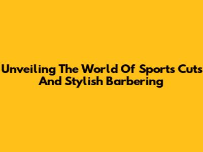 Unveiling The World Of Sports Cuts And Stylish Barbering
