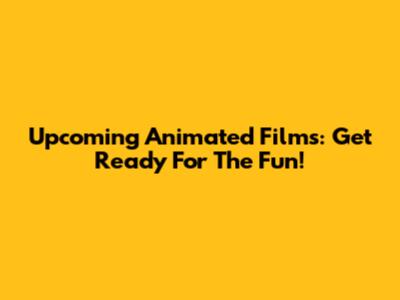 Upcoming Animated Films: Get Ready For The Fun!