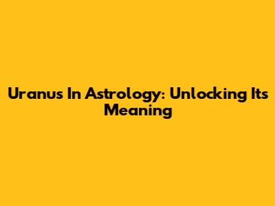 Uranus In Astrology: Unlocking Its Meaning