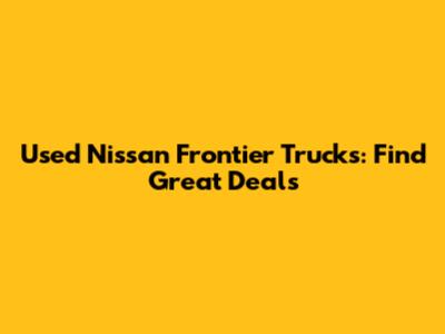 Used Nissan Frontier Trucks: Find Great Deals