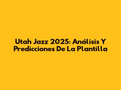 Utah Jazz 2025: Análisis Y Predicciones De La Plantilla