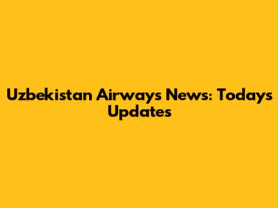 Uzbekistan Airways News: Today's Updates