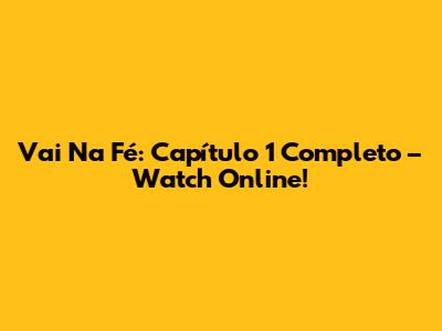 Vai Na Fé: Capítulo 1 Completo – Watch Online!