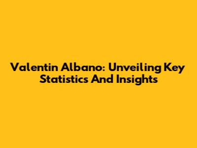 Valentin Albano: Unveiling Key Statistics And Insights