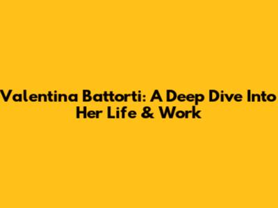 Valentina Battorti: A Deep Dive Into Her Life & Work