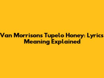 Van Morrison's Tupelo Honey: Lyrics Meaning Explained
