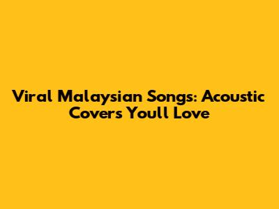 Viral Malaysian Songs: Acoustic Covers You'll Love