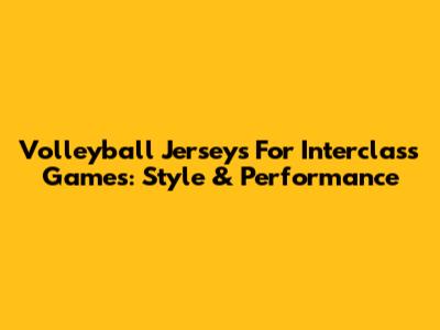 Volleyball Jerseys For Interclass Games: Style & Performance
