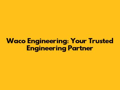Waco Engineering: Your Trusted Engineering Partner