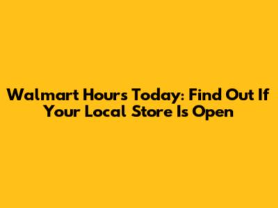 Walmart Hours Today: Find Out If Your Local Store Is Open