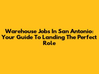 Warehouse Jobs In San Antonio: Your Guide To Landing The Perfect Role
