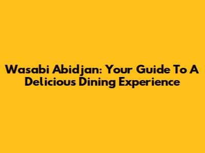 Wasabi Abidjan: Your Guide To A Delicious Dining Experience