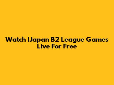 Watch IJapan B2 League Games Live For Free