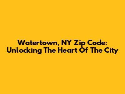 Watertown, NY Zip Code: Unlocking The Heart Of The City