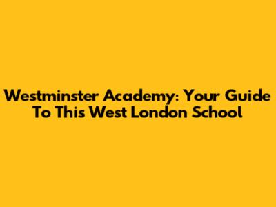 Westminster Academy: Your Guide To This West London School