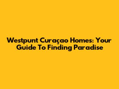 Westpunt Curaçao Homes: Your Guide To Finding Paradise