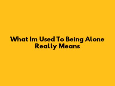 What "I'm Used To Being Alone" Really Means