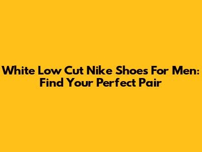 White Low Cut Nike Shoes For Men: Find Your Perfect Pair