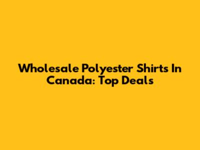 Wholesale Polyester Shirts In Canada: Top Deals