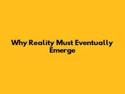 Why Reality Must Eventually Emerge