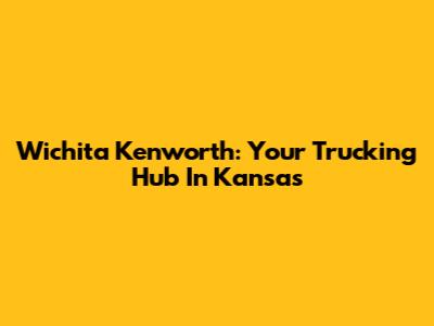 Wichita Kenworth: Your Trucking Hub In Kansas