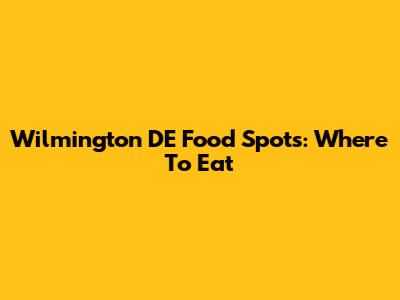 Wilmington DE Food Spots: Where To Eat