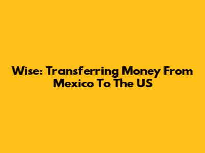 Wise: Transferring Money From Mexico To The US