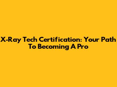X-Ray Tech Certification: Your Path To Becoming A Pro
