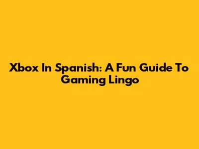 Xbox In Spanish: A Fun Guide To Gaming Lingo
