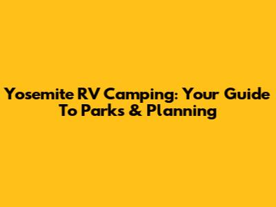 Yosemite RV Camping: Your Guide To Parks & Planning