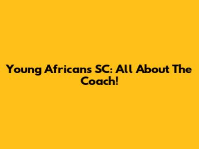 Young Africans SC: All About The Coach!
