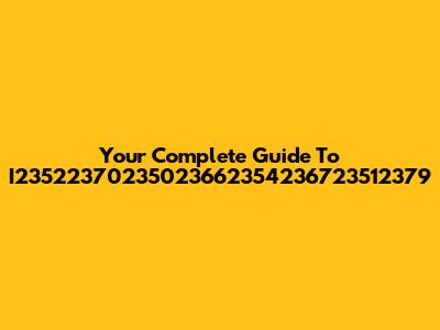 Your Complete Guide To I23522370235023662354236723512379