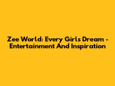 Zee World: Every Girl's Dream - Entertainment And Inspiration