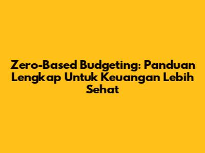 Zero-Based Budgeting: Panduan Lengkap Untuk Keuangan Lebih Sehat