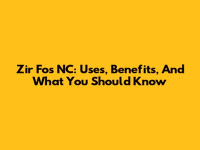 Zir Fos NC: Uses, Benefits, And What You Should Know
